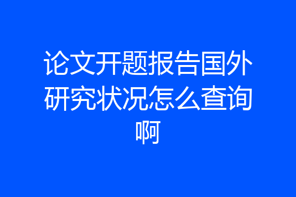 论文开题报告国外研究状况怎么查询啊