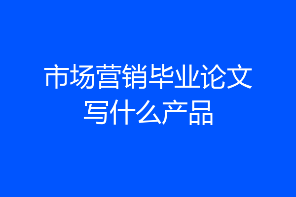 市场营销毕业论文写什么产品