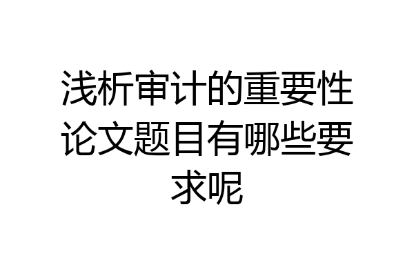 浅析审计的重要性论文题目有哪些要求呢