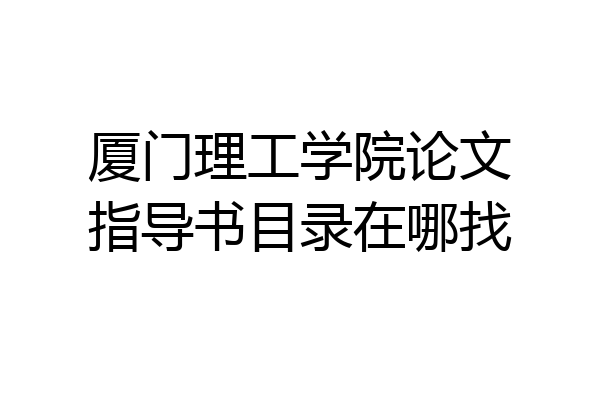 厦门理工学院论文指导书目录在哪找