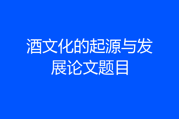 酒文化的起源与发展论文题目