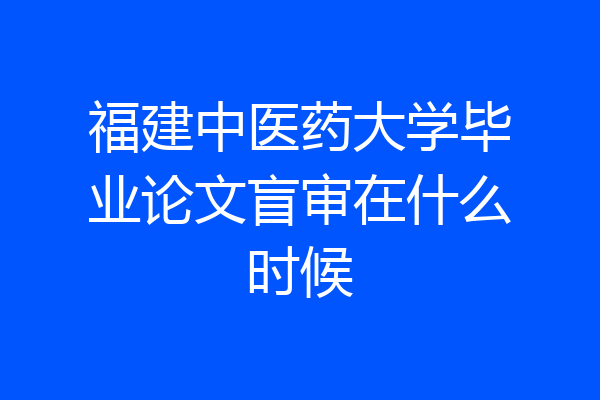 福建中医药大学毕业论文盲审在什么时候