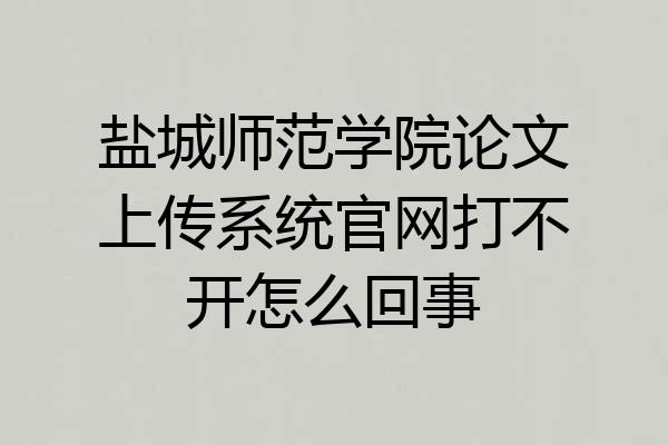 盐城师范学院论文上传系统官网打不开怎么回事