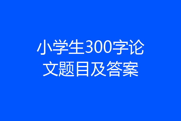 小学生300字论文题目及答案