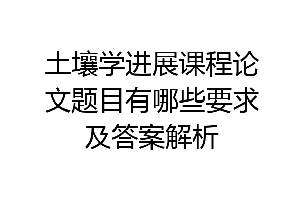 土壤学进展课程论文题目有哪些要求及答案解析