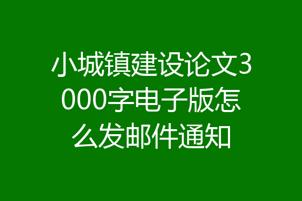 小城镇建设论文3000字电子版怎么发邮件通知