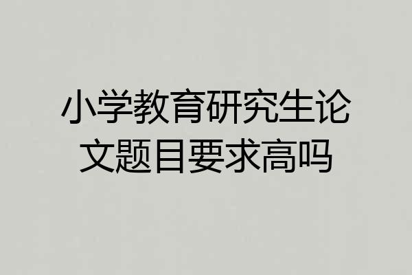 小学教育研究生论文题目要求高吗