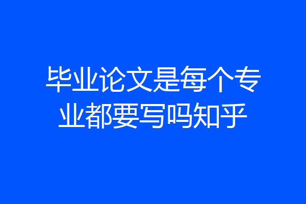 毕业论文是每个专业都要写吗知乎