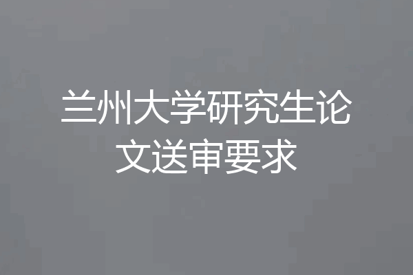 兰州大学研究生论文送审要求