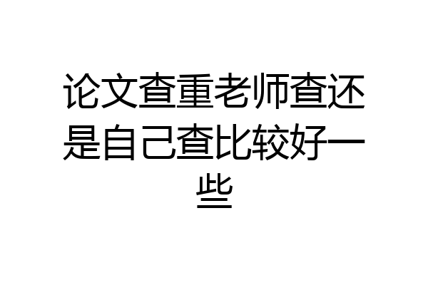 论文查重老师查还是自己查比较好一些