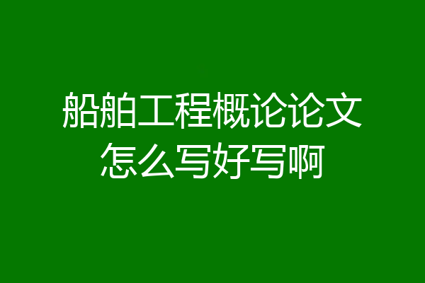 船舶工程概论论文怎么写好写啊