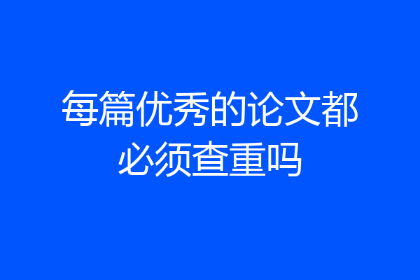 每篇优秀的论文都必须查重吗