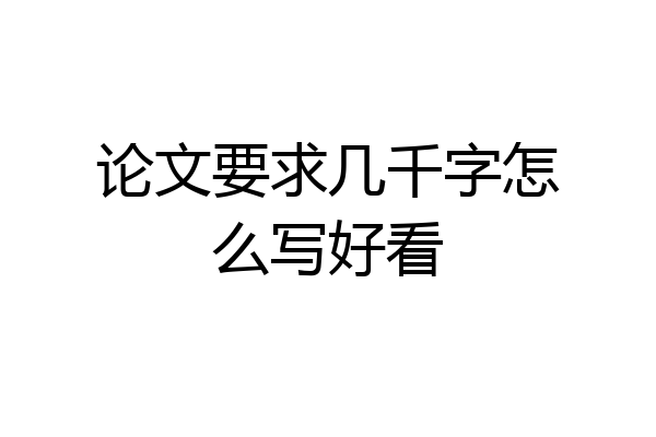 论文要求几千字怎么写好看