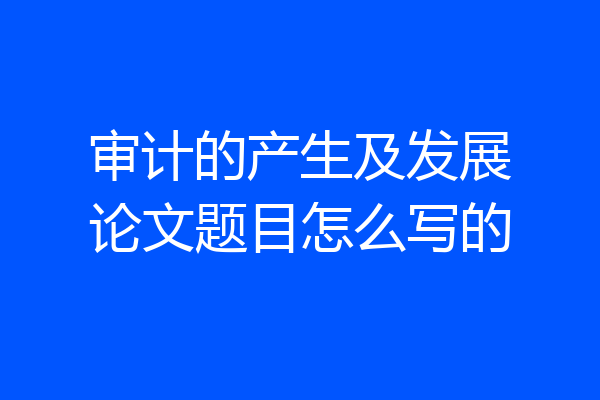 审计的产生及发展论文题目怎么写的