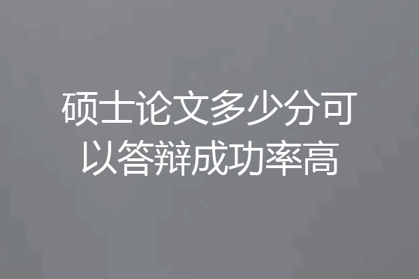 硕士论文多少分可以答辩成功率高