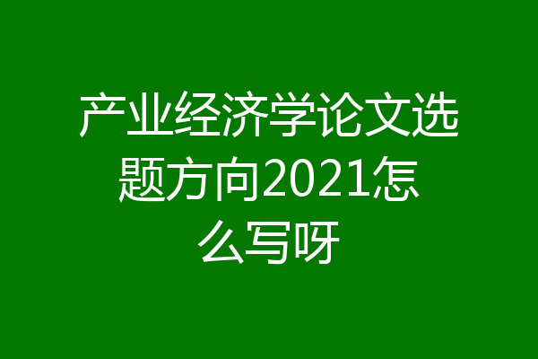 产业经济学论文选题方向2021怎么写呀