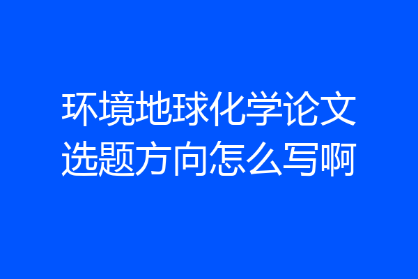 环境地球化学论文选题方向怎么写啊