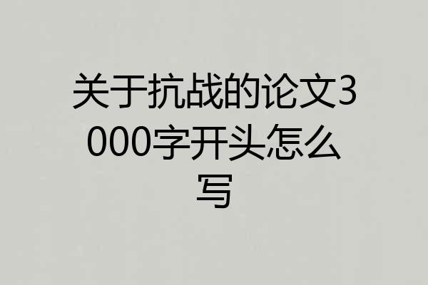 关于抗战的论文3000字开头怎么写