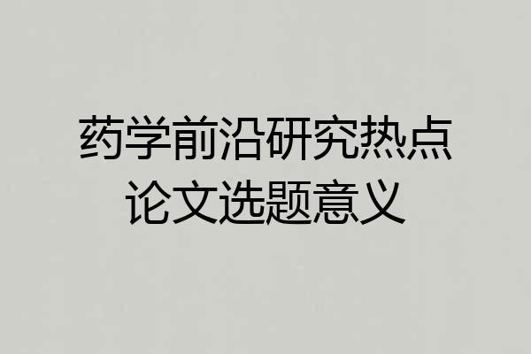 药学前沿研究热点论文选题意义