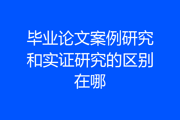 毕业论文案例研究和实证研究的区别在哪