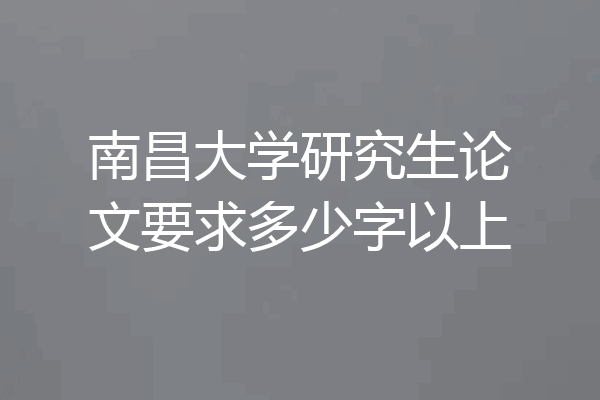 南昌大学研究生论文要求多少字以上