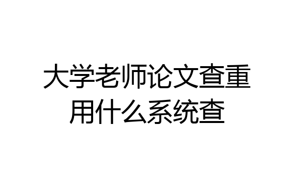 大学老师论文查重用什么系统查