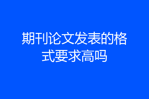 期刊论文发表的格式要求高吗