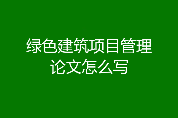 绿色建筑项目管理论文怎么写