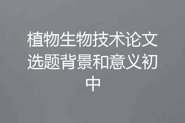 植物生物技术论文选题背景和意义初中