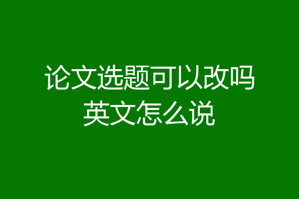 论文选题可以改吗英文怎么说