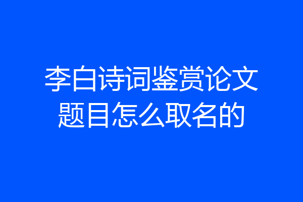 李白诗词鉴赏论文题目怎么取名的