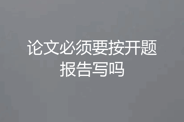 论文必须要按开题报告写吗