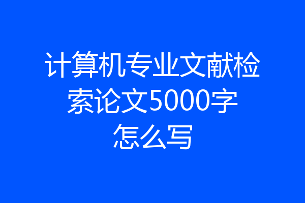 计算机专业文献检索论文5000字怎么写