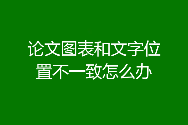 论文图表和文字位置不一致怎么办