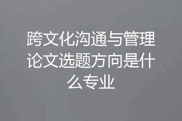 跨文化沟通与管理论文选题方向是什么专业