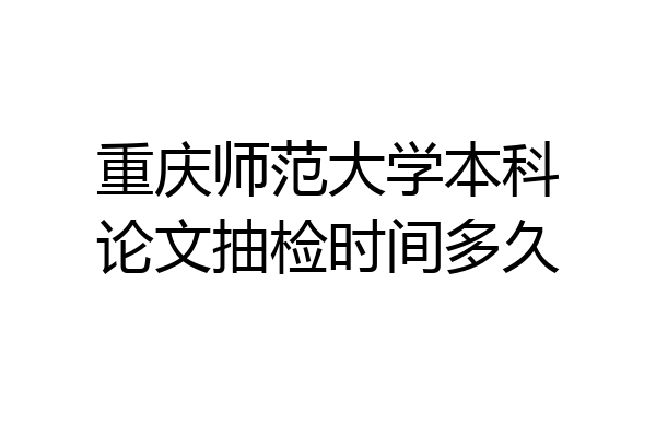 重庆师范大学本科论文抽检时间多久