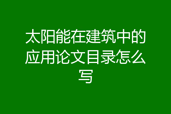 太阳能在建筑中的应用论文目录怎么写