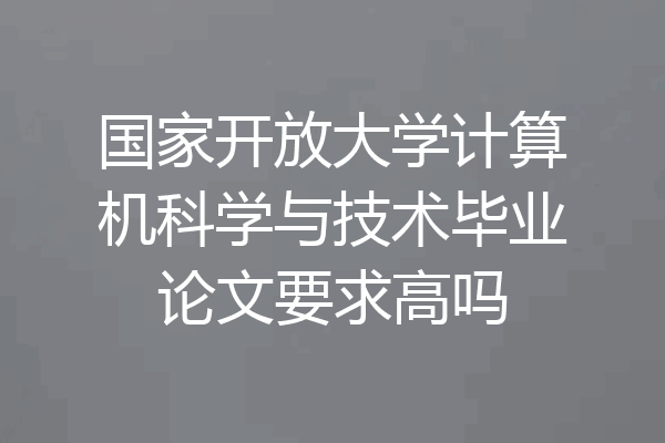 国家开放大学计算机科学与技术毕业论文要求高吗