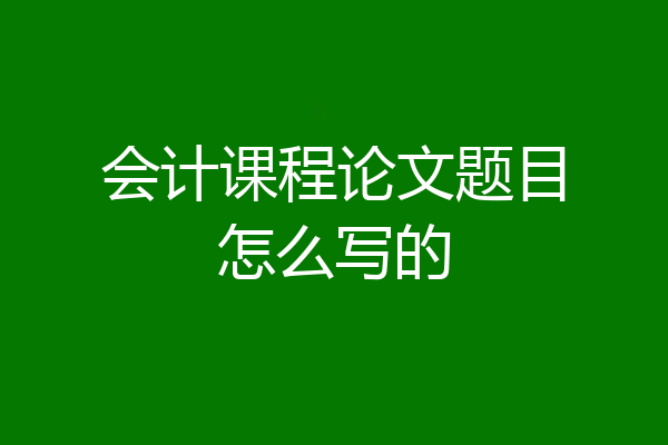 会计课程论文题目怎么写的