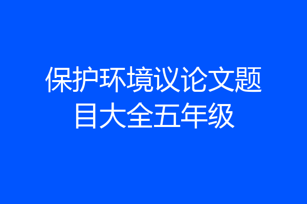 保护环境议论文题目大全五年级