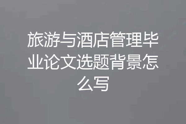 旅游与酒店管理毕业论文选题背景怎么写
