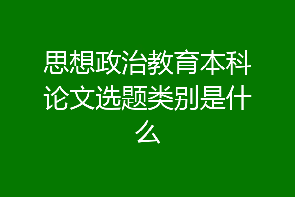 思想政治教育本科论文选题类别是什么