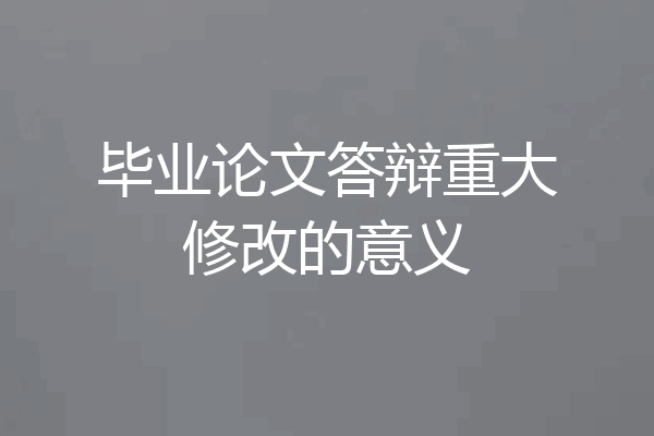 毕业论文答辩重大修改的意义