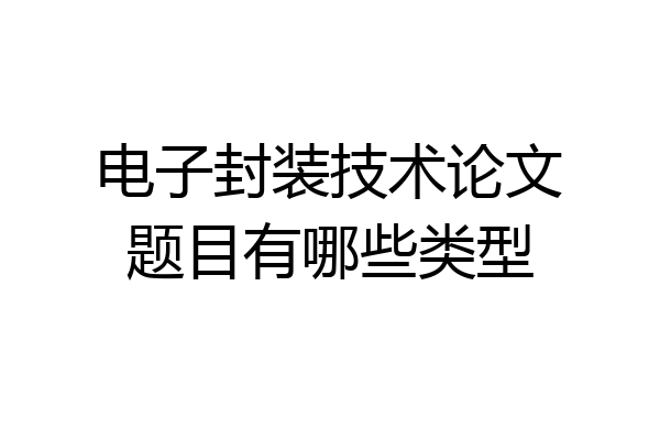 电子封装技术论文题目有哪些类型