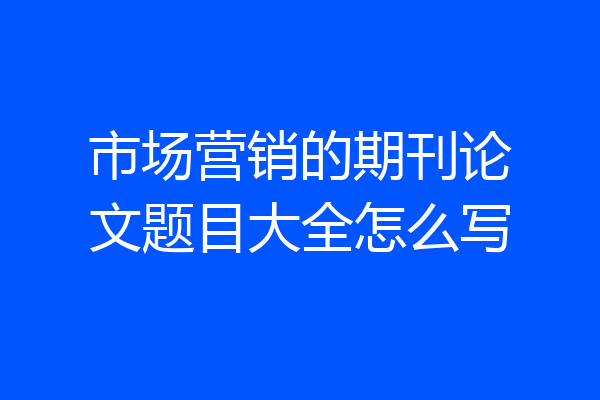 市场营销的期刊论文题目大全怎么写