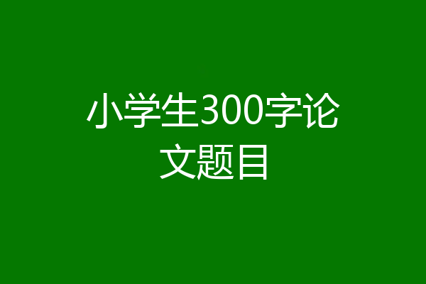 小学生300字论文题目