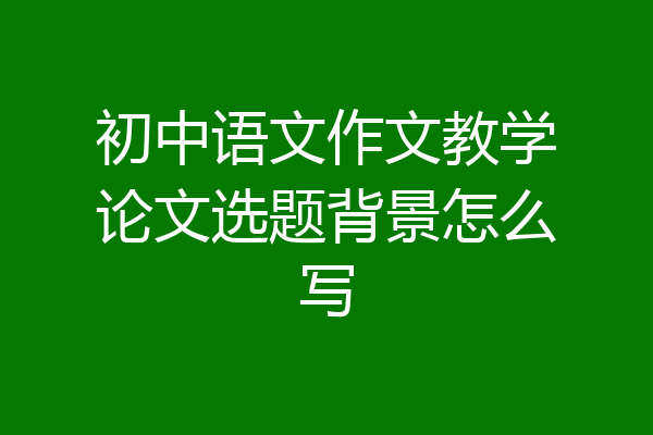 初中语文作文教学论文选题背景怎么写