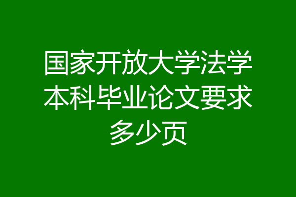 国家开放大学法学本科毕业论文要求多少页