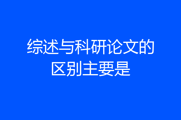 综述与科研论文的区别主要是