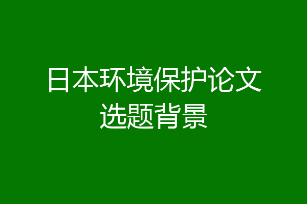 日本环境保护论文选题背景